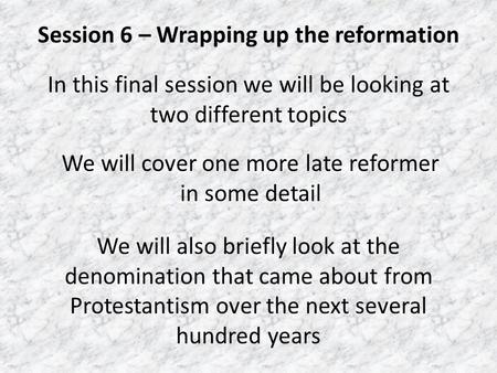 Session 6 – Wrapping up the reformation In this final session we will be looking at two different topics We will cover one more late reformer in some detail.
