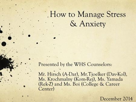 How to Manage Stress & Anxiety Presented by the WHS Counselors: Mr. Hirsch (A-Dar), Mr.Tjoelker (Dav-Kol), Ms. Krochmalny (Kom-Rej), Ms. Yamada (Rek-Z)