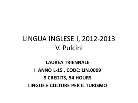 LINGUA INGLESE I, 2012-2013 V. Pulcini LAUREA TRIENNALE I ANNO L-15, CODE: LIN.0009 9 CREDITS, 54 HOURS LINGUE E CULTURE PER IL TURISMO.