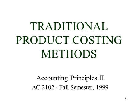 1 TRADITIONAL PRODUCT COSTING METHODS Accounting Principles II AC 2102 - Fall Semester, 1999.