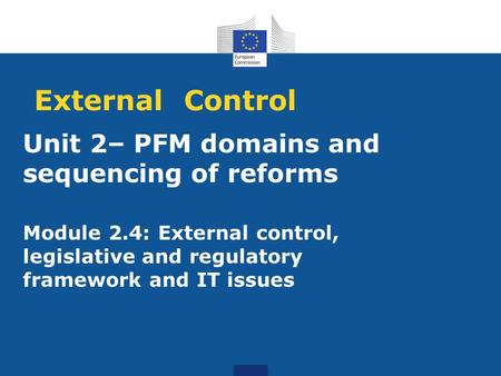 Unit 2– PFM domains and sequencing of reforms Module 2.4: External control, legislative and regulatory framework and IT issues External Control.