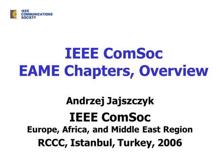 IEEE ComSoc EAME Chapters, Overview Andrzej Jajszczyk IEEE ComSoc Europe, Africa, and Middle East Region RCCC, Istanbul, Turkey, 2006.