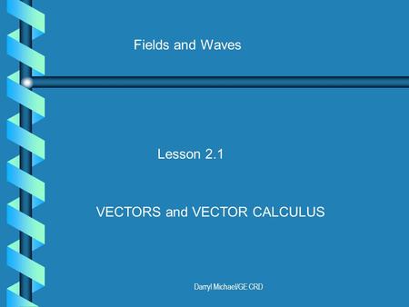 Darryl Michael/GE CRD Fields and Waves Lesson 2.1 VECTORS and VECTOR CALCULUS.