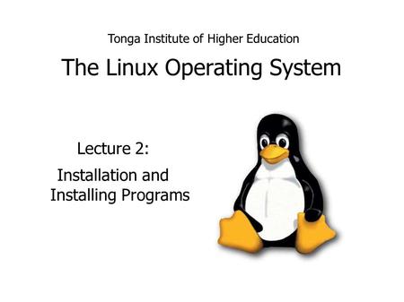 The Linux Operating System Lecture 2: Installation and Installing Programs Tonga Institute of Higher Education.
