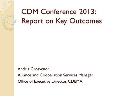 CDM Conference 2013: Report on Key Outcomes Andria Grosvenor Alliance and Cooperation Services Manager Office of Executive Director, CDEMA.