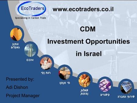 CDM Investment Opportunities in Israel www.ecotraders.co.il Presented by: Adi Dishon Project Manager.