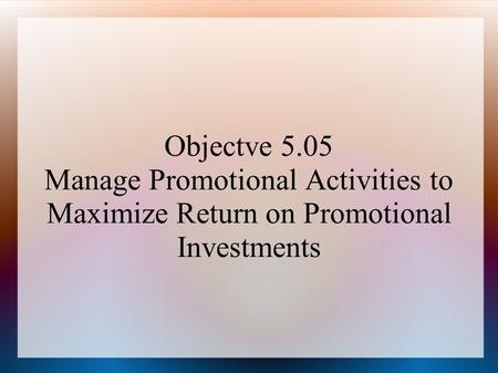 Objectve 5.05 Manage Promotional Activities to Maximize Return on Promotional Investments.