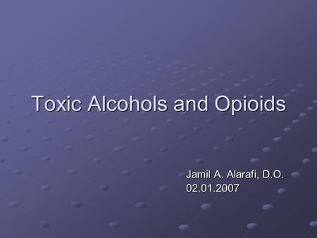 Toxic Alcohols and Opioids Jamil A. Alarafi, D.O. Jamil A. Alarafi, D.O. 02.01.2007 02.01.2007.