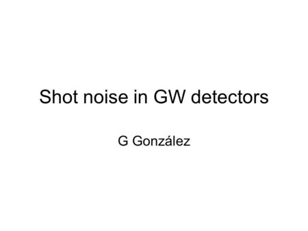 Shot noise in GW detectors G González. x Power (ASDC) bright dark /2 The dark fringe L+  L L-  L i  L  P=P 0 sin 2 (  t+k  l) = (P 0 /2) (1+sin.