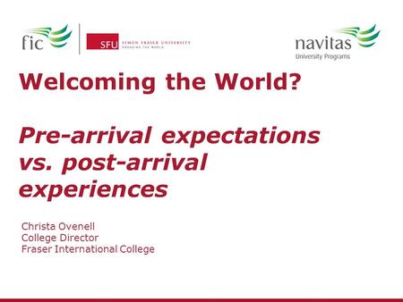 Welcoming the World? Pre-arrival expectations vs. post-arrival experiences Christa Ovenell College Director Fraser International College.
