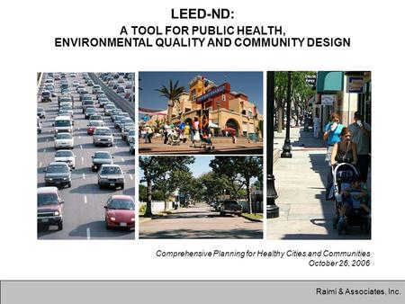 Raimi & Associates, Inc. LEED-ND: A TOOL FOR PUBLIC HEALTH, ENVIRONMENTAL QUALITY AND COMMUNITY DESIGN Comprehensive Planning for Healthy Cities and Communities.