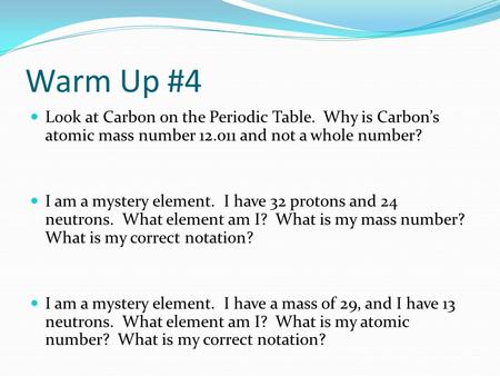 Warm Up #4 Look at Carbon on the Periodic Table. Why is Carbon’s atomic mass number 12.011 and not a whole number? I am a mystery element. I have 32 protons.