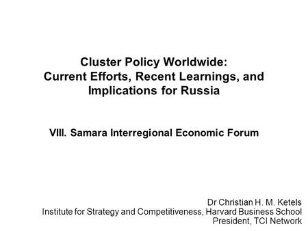 Cluster Policy Worldwide: Current Efforts, Recent Learnings, and Implications for Russia VIII. Samara Interregional Economic Forum Dr Christian H. M. Ketels.