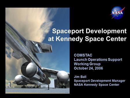 COMSTAC Launch Operations Support Working Group October 24, 2006 Jim Ball Spaceport Development Manager NASA Kennedy Space Center Spaceport Development.
