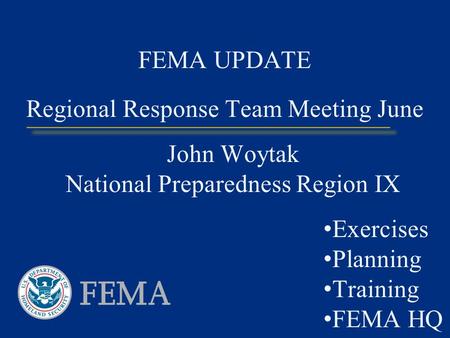 FEMA UPDATE John Woytak National Preparedness Region IX Exercises Planning Training FEMA HQ Regional Response Team Meeting June.