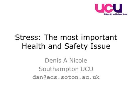 Stress: The most important Health and Safety Issue Denis A Nicole Southampton UCU