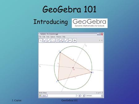 J. CarterGeoGebra 101 Introducing. J. CarterGeoGebra 101 GeoGebra: What is it? GeoGebra is a free educational mathematics software that joins dynamic.