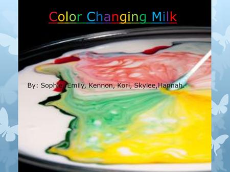 Color Changing Milk By: Sophie, Emily, Kennon, Kori, Skylee,Hannah.