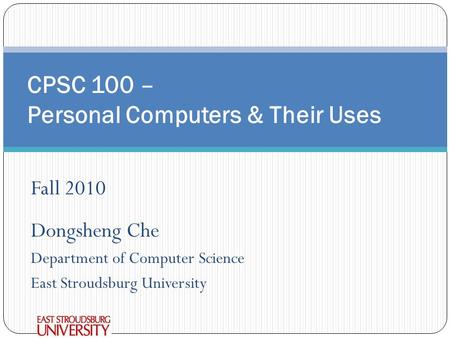 CPSC 100 – Personal Computers & Their Uses Fall 2010 Dongsheng Che Department of Computer Science East Stroudsburg University.
