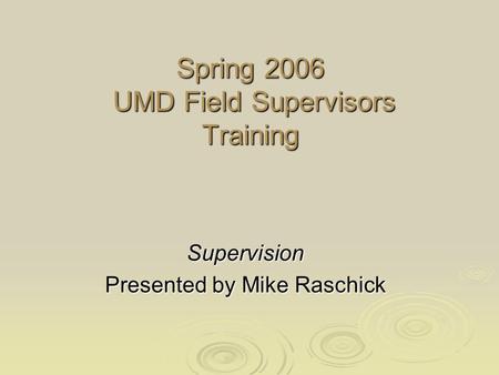 Spring 2006 UMD Field Supervisors Training Supervision Presented by Mike Raschick.