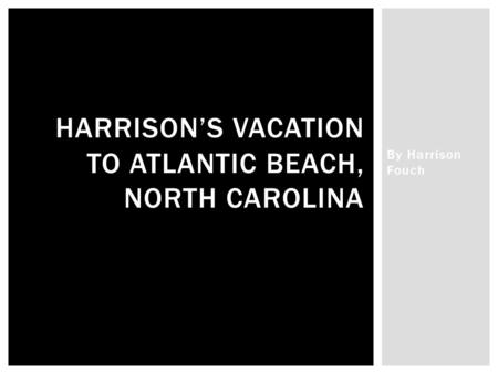 By Harrison Fouch HARRISON’S VACATION TO ATLANTIC BEACH, NORTH CAROLINA.
