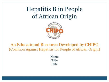 An Educational Resource Developed by CHIPO (Coalition Against Hepatitis for People of African Origin) Name Title Date Hepatitis B in People of African.