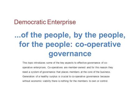 ...of the people, by the people, for the people: co-operative governance This topic introduces some of the key aspects to effective governance of co- operative.