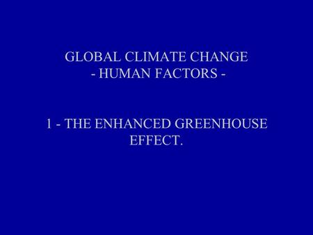 GLOBAL CLIMATE CHANGE - HUMAN FACTORS - 1 - THE ENHANCED GREENHOUSE EFFECT.