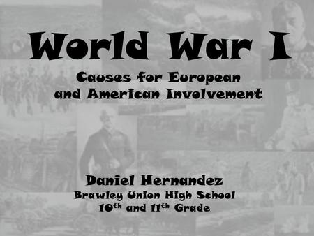 Daniel Hernandez Brawley Union High School 10 th and 11 th Grade World War I Causes for European and American Involvement.