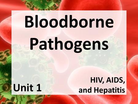 Bloodborne Pathogens HIV, AIDS, and Hepatitis Unit 1.