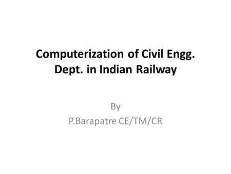 Computerization of Civil Engg. Dept. in Indian Railway By P.Barapatre CE/TM/CR.