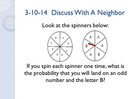 3-10-14 Discuss With A Neighbor Look at the spinners below: If you spin each spinner one time, what is the probability that you will land on an odd number.