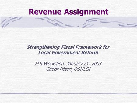 Revenue Assignment Strengthening Fiscal Framework for Local Government Reform FDI Workshop, January 21, 2003 Gábor Péteri, OSI/LGI.