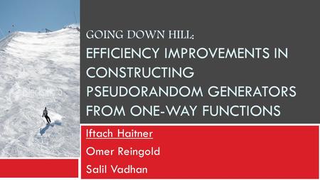 GOING DOWN HILL : EFFICIENCY IMPROVEMENTS IN CONSTRUCTING PSEUDORANDOM GENERATORS FROM ONE-WAY FUNCTIONS Iftach Haitner Omer Reingold Salil Vadhan.