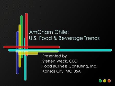 AmCham Chile: U.S. Food & Beverage Trends Presented by Steffen Weck, CEO Food Business Consulting, Inc. Kansas City, MO USA.