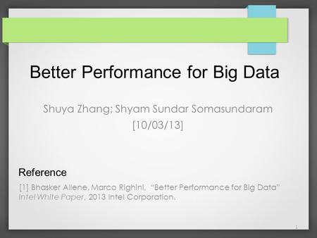 Better Performance for Big Data Shuya Zhang; Shyam Sundar Somasundaram [10/03/13] 1 [1] Bhasker Allene, Marco Righini, “Better Performance for Big Data”