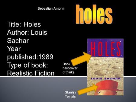 Sebastian Amorin Book hardcover (I think) Stanley Yelnats Title: Holes Author: Louis Sachar Year published:1989 Type of book: Realistic Fiction.