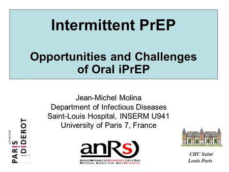 Intermittent PrEP Opportunities and Challenges of Oral iPrEP Jean-Michel Molina Department of Infectious Diseases Saint-Louis Hospital, INSERM U941 University.