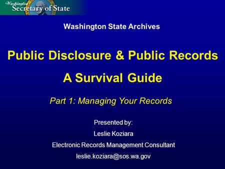Washington State Archives Presented by: Leslie Koziara Electronic Records Management Consultant Part 1: Managing Your Records.