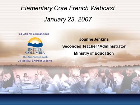 Joanne Jenkins Seconded Teacher / Administrator Ministry of Education Elementary Core French Webcast January 23, 2007 La Colombie Britannique Le Meilleur.