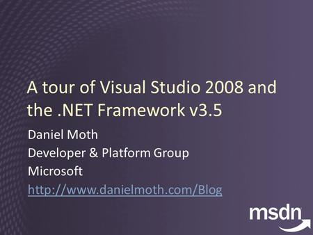 A tour of Visual Studio 2008 and the.NET Framework v3.5 Daniel Moth Developer & Platform Group Microsoft