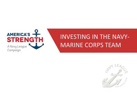 INVESTING IN THE NAVY- MARINE CORPS TEAM. The Navy League’s America’s Strength campaign is a comprehensive and integrated two-year advertising, media.
