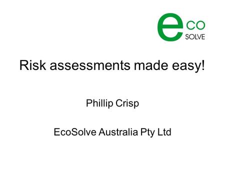 Risk assessments made easy! Phillip Crisp EcoSolve Australia Pty Ltd.