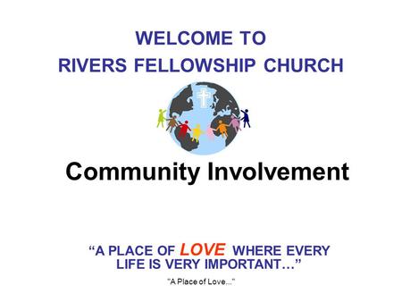 A Place of Love... Community Involvement WELCOME TO RIVERS FELLOWSHIP CHURCH “A PLACE OF LOVE WHERE EVERY LIFE IS VERY IMPORTANT…”