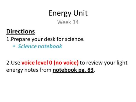 Energy Unit Week 34 Directions 1.Prepare your desk for science. Science notebook 2.Use voice level 0 (no voice) to review your light energy notes from.
