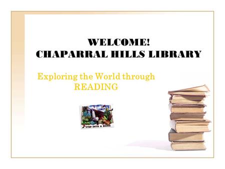 WELCOME! CHAPARRAL HILLS LIBRARY Exploring the World through READING.