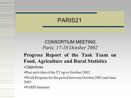 PARIS21 CONSORTIUM MEETING Paris, 17-18 October 2002 Progress Report of the Task Team on Food, Agriculture and Rural Statistics  Objectives  Past activities.