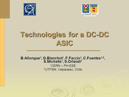Technologies for a DC-DC ASIC B.Allongue 1, G.Blanchot 1, F.Faccio 1, C.Fuentes 1,2, S.Michelis 1, S.Orlandi 1 1 CERN – PH-ESE 2 UTFSM, Valparaiso, Chile.