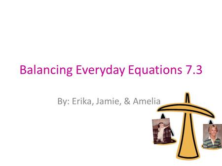 Balancing Everyday Equations 7.3 By: Erika, Jamie, & Amelia.