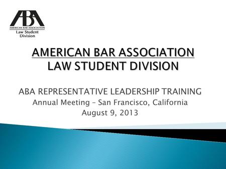 ABA REPRESENTATIVE LEADERSHIP TRAINING Annual Meeting – San Francisco, California August 9, 2013.